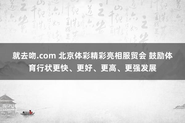 就去吻.com 北京体彩精彩亮相服贸会 鼓励体育行状更快、更好、更高、更强发展