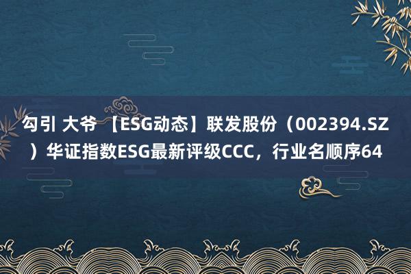 勾引 大爷 【ESG动态】联发股份（002394.SZ）华证指数ESG最新评级CCC，行业名顺序64