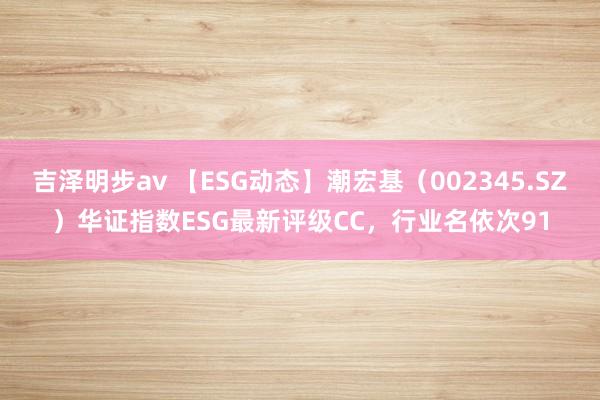 吉泽明步av 【ESG动态】潮宏基（002345.SZ）华证指数ESG最新评级CC，行业名依次91