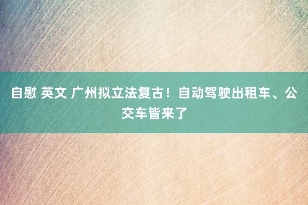 自慰 英文 广州拟立法复古！自动驾驶出租车、公交车皆来了