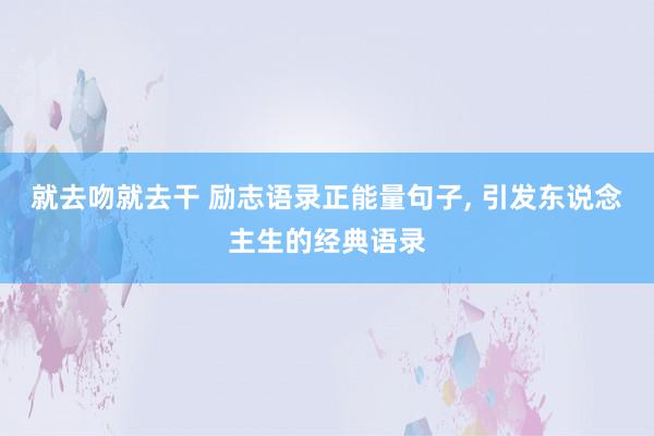 就去吻就去干 励志语录正能量句子， 引发东说念主生的经典语录