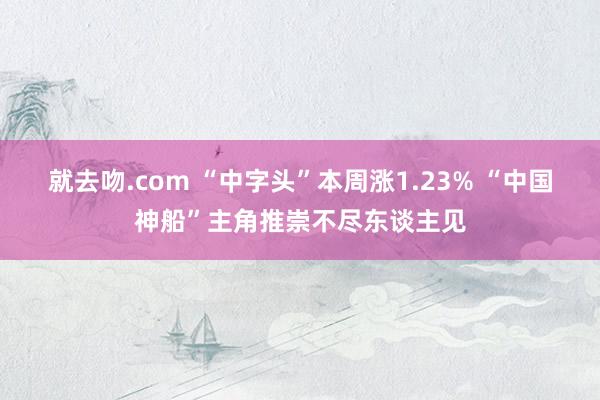 就去吻.com “中字头”本周涨1.23% “中国神船”主角推崇不尽东谈主见