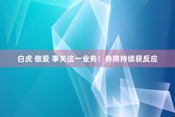 白虎 做爱 事关这一业务！券商持续获反应