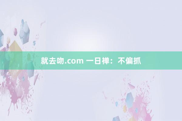 就去吻.com 一日禅：不偏抓