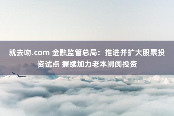 就去吻.com 金融监管总局：推进并扩大股票投资试点 握续加力老本阛阓投资