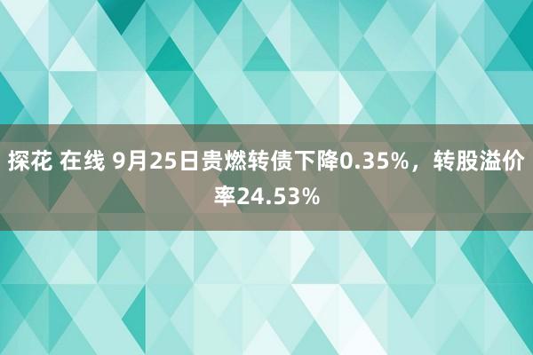 探花 在线 9月25日贵燃转债下降0.35%，转股溢价率24.53%