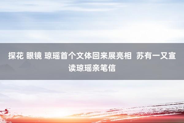 探花 眼镜 琼瑶首个文体回来展亮相  苏有一又宣读琼瑶亲笔信