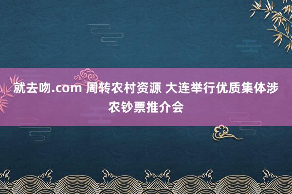 就去吻.com 周转农村资源 大连举行优质集体涉农钞票推介会