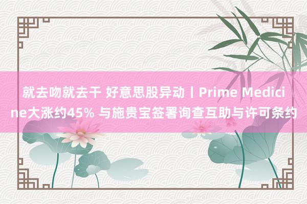 就去吻就去干 好意思股异动丨Prime Medicine大涨约45% 与施贵宝签署询查互助与许可条约