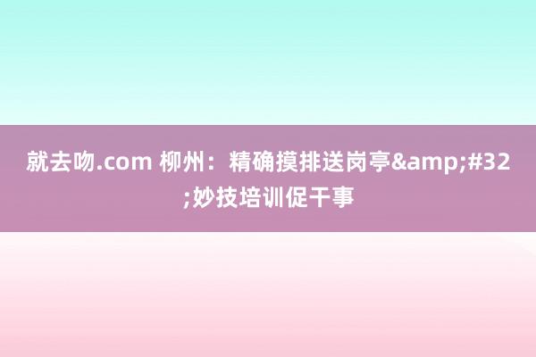 就去吻.com 柳州：精确摸排送岗亭&#32;妙技培训促干事