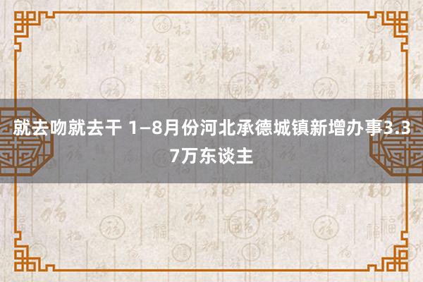 就去吻就去干 1—8月份河北承德城镇新增办事3.37万东谈主