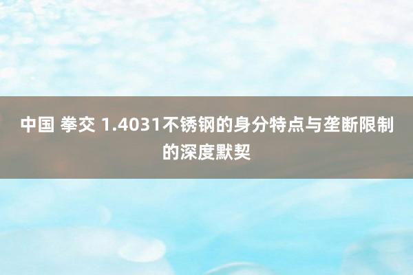 中国 拳交 1.4031不锈钢的身分特点与垄断限制的深度默契