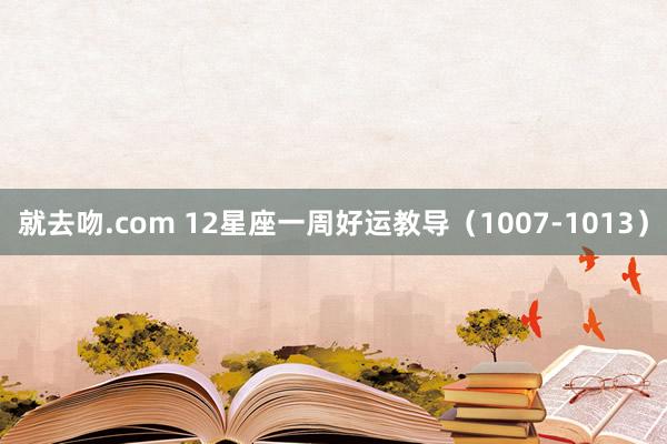 就去吻.com 12星座一周好运教导（1007-1013）