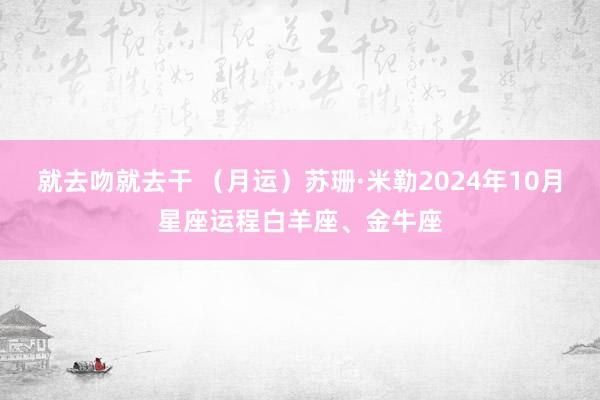 就去吻就去干 （月运）苏珊·米勒2024年10月星座运程白羊座、金牛座