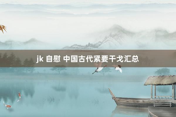 jk 自慰 中国古代紧要干戈汇总