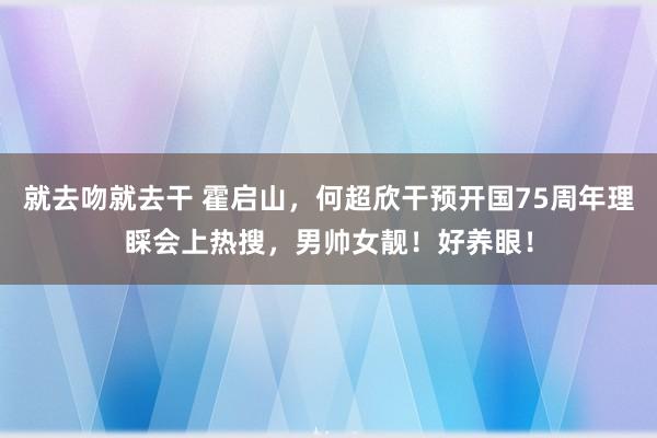 就去吻就去干 霍启山，何超欣干预开国75周年理睬会上热搜，男帅女靓！好养眼！