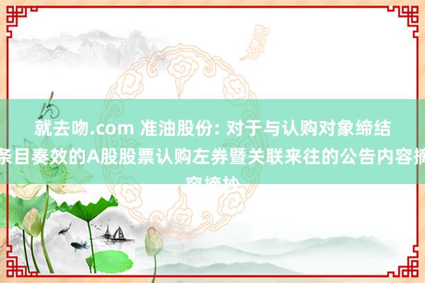 就去吻.com 准油股份: 对于与认购对象缔结附条目奏效的A股股票认购左券暨关联来往的公告内容摘抄