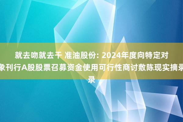 就去吻就去干 准油股份: 2024年度向特定对象刊行A股股票召募资金使用可行性商讨敷陈现实摘录