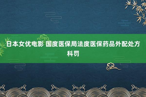 日本女优电影 国度医保局法度医保药品外配处方科罚