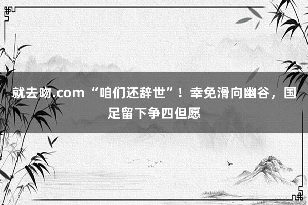 就去吻.com “咱们还辞世”！幸免滑向幽谷，国足留下争四但愿