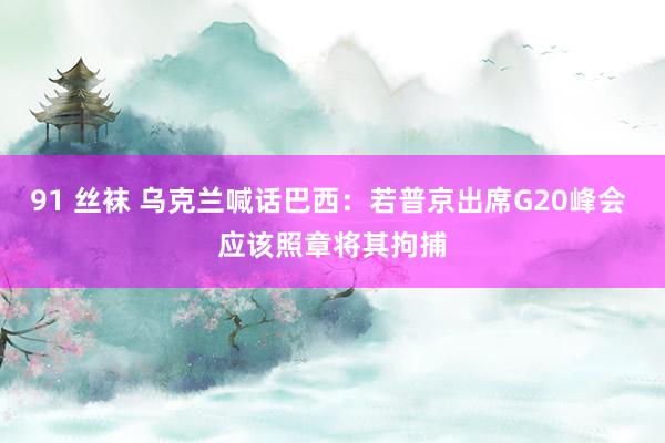 91 丝袜 乌克兰喊话巴西：若普京出席G20峰会 应该照章将其拘捕