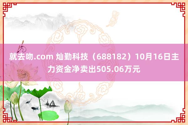 就去吻.com 灿勤科技（688182）10月16日主力资金净卖出505.06万元