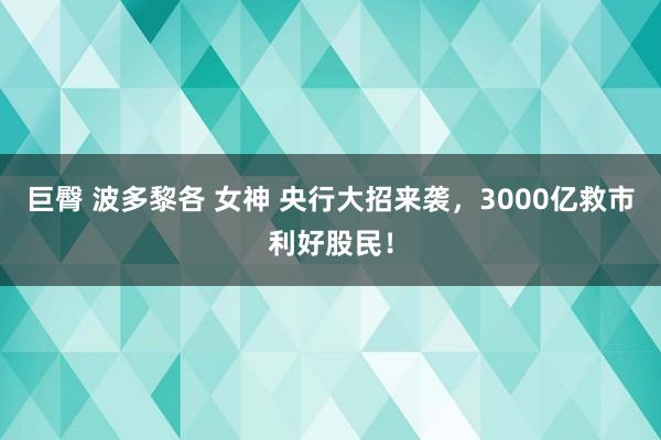 巨臀 波多黎各 女神 央行大招来袭，3000亿救市利好股民！