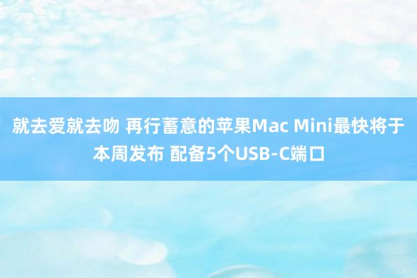 就去爱就去吻 再行蓄意的苹果Mac Mini最快将于本周发布 配备5个USB-C端口