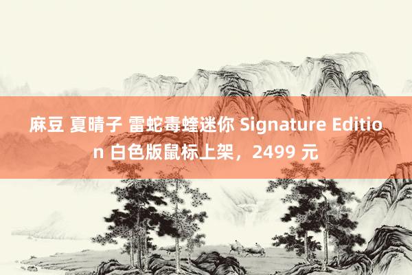 麻豆 夏晴子 雷蛇毒蝰迷你 Signature Edition 白色版鼠标上架，2499 元