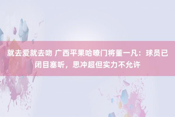 就去爱就去吻 广西平果哈嘹门将董一凡：球员已闭目塞听，思冲超但实力不允许