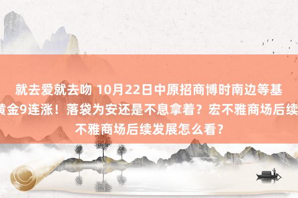 就去爱就去吻 10月22日中原招商博时南边等基金大咖说：黄金9连涨！落袋为安还是不息拿着？宏不雅商场后续发展怎么看？