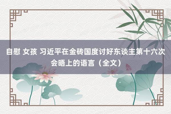 自慰 女孩 习近平在金砖国度讨好东谈主第十六次会晤上的语言（全文）