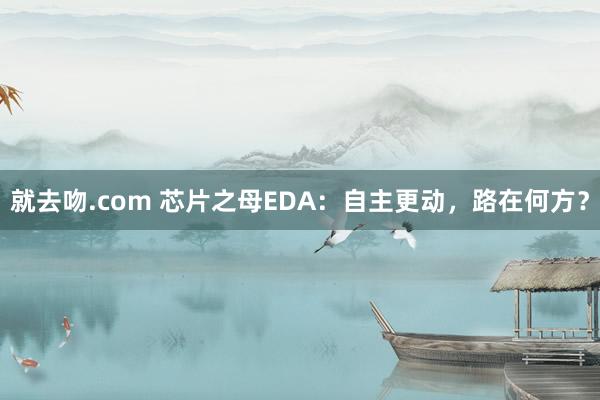 就去吻.com 芯片之母EDA：自主更动，路在何方？