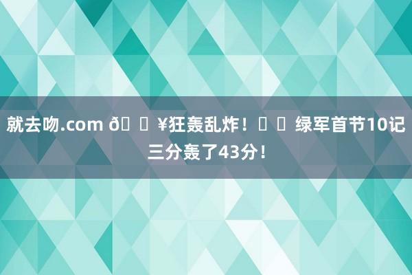 就去吻.com 💥狂轰乱炸！☘️绿军首节10记三分轰了43分！