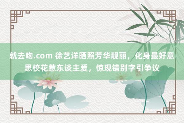 就去吻.com 徐艺洋晒照芳华靓丽，化身最好意思校花惹东谈主爱，惊现错别字引争议