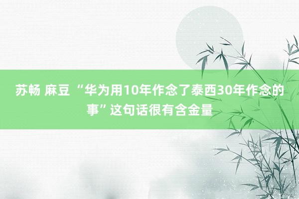 苏畅 麻豆 “华为用10年作念了泰西30年作念的事”这句话很有含金量