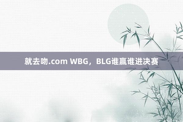 就去吻.com WBG，BLG谁赢谁进决赛