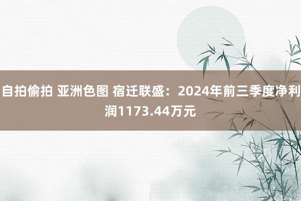 自拍偷拍 亚洲色图 宿迁联盛：2024年前三季度净利润1173.44万元