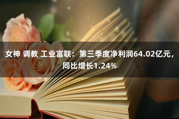 女神 调教 工业富联：第三季度净利润64.02亿元，同比增长1.24%