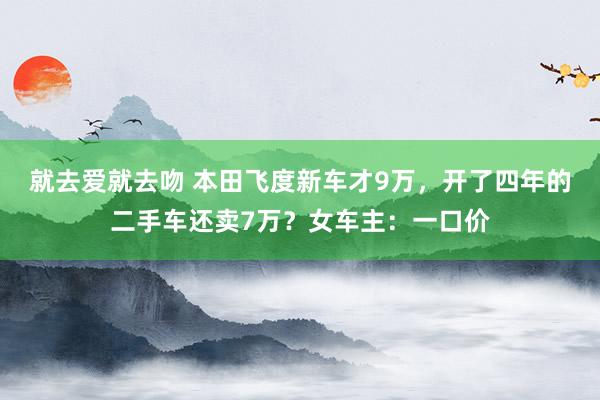 就去爱就去吻 本田飞度新车才9万，开了四年的二手车还卖7万？女车主：一口价