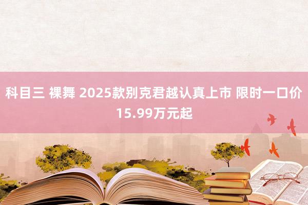 科目三 裸舞 2025款别克君越认真上市 限时一口价15.99万元起