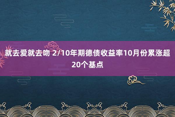 就去爱就去吻 2/10年期德债收益率10月份累涨超20个基点