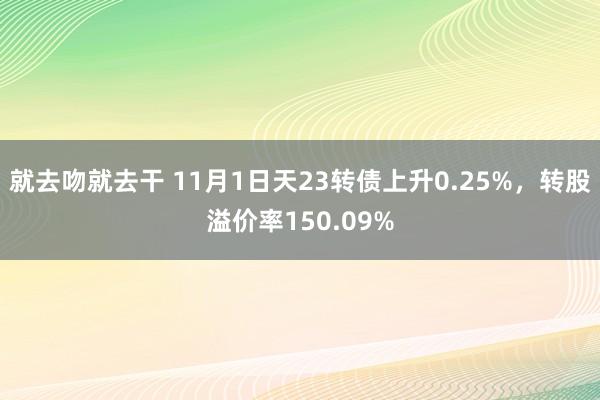 就去吻就去干 11月1日天23转债上升0.25%，转股溢价率150.09%