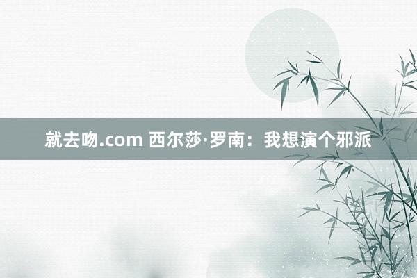 就去吻.com 西尔莎·罗南：我想演个邪派