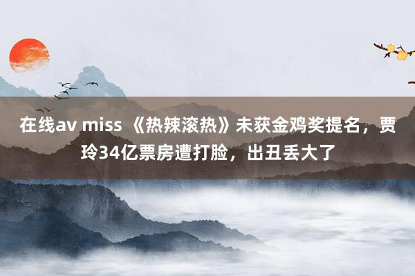 在线av miss 《热辣滚热》未获金鸡奖提名，贾玲34亿票房遭打脸，出丑丢大了