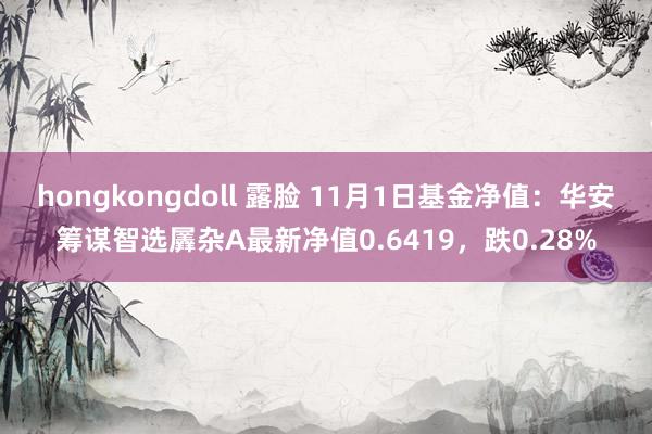 hongkongdoll 露脸 11月1日基金净值：华安筹谋智选羼杂A最新净值0.6419，跌0.28%