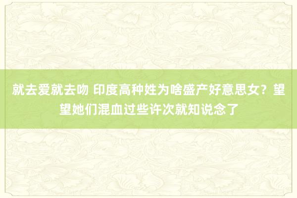 就去爱就去吻 印度高种姓为啥盛产好意思女？望望她们混血过些许次就知说念了