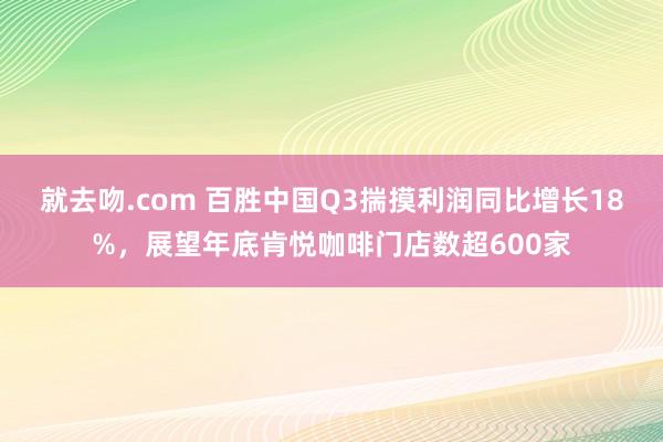 就去吻.com 百胜中国Q3揣摸利润同比增长18%，展望年底肯悦咖啡门店数超600家