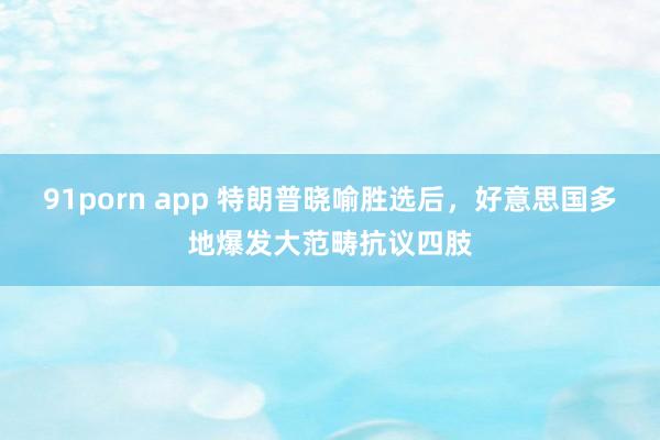 91porn app 特朗普晓喻胜选后，好意思国多地爆发大范畴抗议四肢