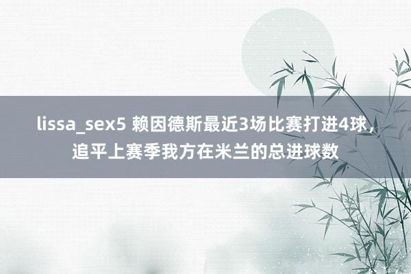 lissa_sex5 赖因德斯最近3场比赛打进4球，追平上赛季我方在米兰的总进球数